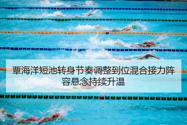 覃海洋短池转身节奏调整到位混合接力阵容悬念持续升温